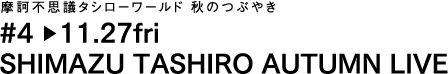 摩訶不思議タシローワールド　秋のつぶやき
#4 11.27fri
SHIMAZU TASHIRO AUTUMN LIVE