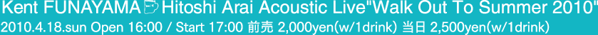 Kent FUNAYAMA&HitoshiArai Acoustic Live『Walk Out To Summer 2010』2010/4/18(sun)Open 16:00/Start 17:00 前売2,000円（w/1drink)当日2,500円（w/1drink)