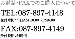 お電話・FAXでのご購入について/ TEL:087-897-4148(受付時間:平日AM10:00~PM6:00)FAX:087-897-4149(受付時間:24時間)